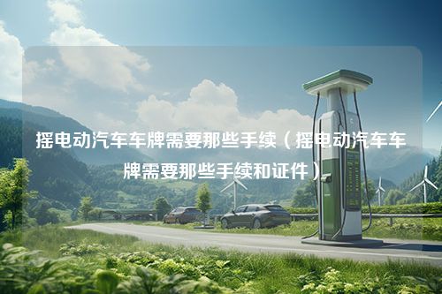 摇电动汽车车牌需要那些手续（摇电动汽车车牌需要那些手续和证件）