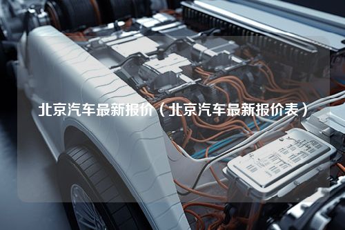 北京汽车最新报价（北京汽车最新报价表）