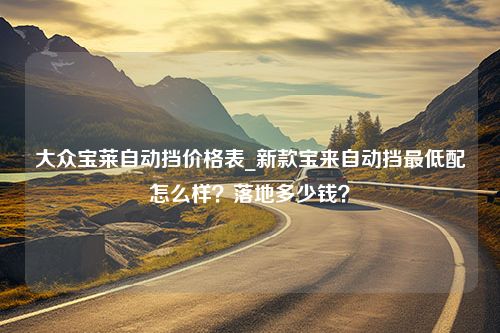 大众宝莱自动挡价格表_新款宝来自动挡最低配怎么样？落地多少钱？