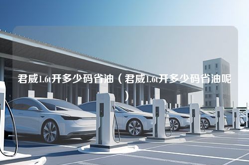 君威1.6t开多少码省油（君威1.6t开多少码省油呢）