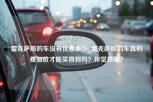 雷克萨斯的车没有优惠多少_雷克萨斯的车真的要加价才能买得到吗？你觉得呢？