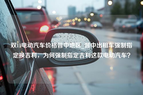 双11电动汽车价格晋中地区_晋中出租车强制指定换吉利，为何强制指定吉利这款电动汽车？