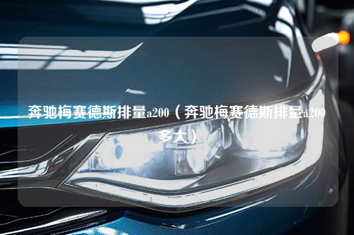 奔驰梅赛德斯排量a200（奔驰梅赛德斯排量a200多大）