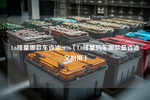 1.6排量哪款车省油2016（1.6排量的车哪款最省油又耐用）