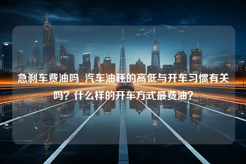 急刹车费油吗_汽车油耗的高低与开车习惯有关吗？什么样的开车方式最费油？