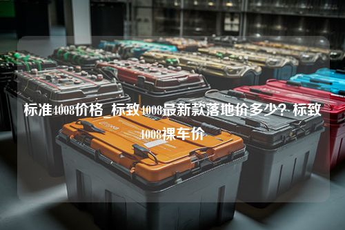 标准4008价格_标致4008最新款落地价多少？标致4008裸车价