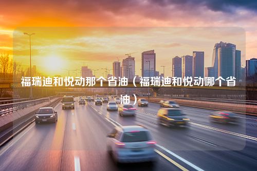 福瑞迪和悦动那个省油（福瑞迪和悦动哪个省油）