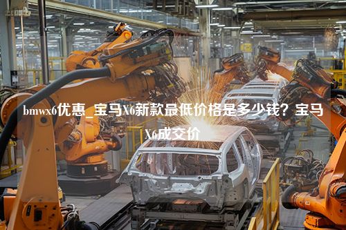 bmwx6优惠_宝马X6新款最低价格是多少钱？宝马X6成交价