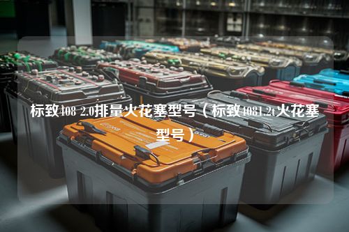 标致408 2.0排量火花塞型号（标致4081.2t火花塞型号）