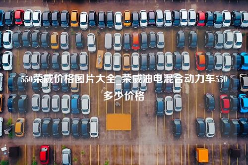 550荣威价格图片大全_荣威油电混合动力车550多少价格