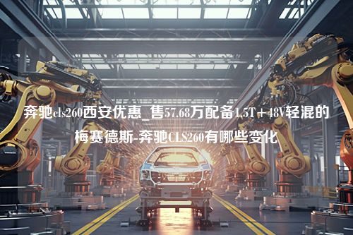 奔驰cls260西安优惠_售57.68万配备1.5T+48V轻混的梅赛德斯-奔驰CLS260有哪些变化