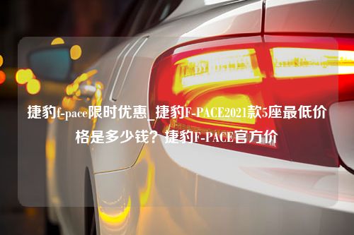 捷豹f-pace限时优惠_捷豹F-PACE2021款5座最低价格是多少钱？捷豹F-PACE官方价