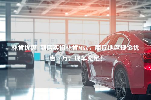 林肯优惠_到店实拍林肯MKZ，商丘地区现金优惠4.0万，现车充足！