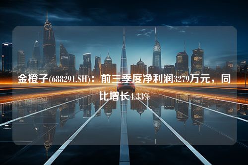 金橙子(688291.SH)：前三季度净利润3279万元，同比增长4.33%