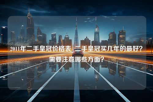 2011年二手皇冠价格表_二手皇冠买几年的最好？需要注意哪些方面？