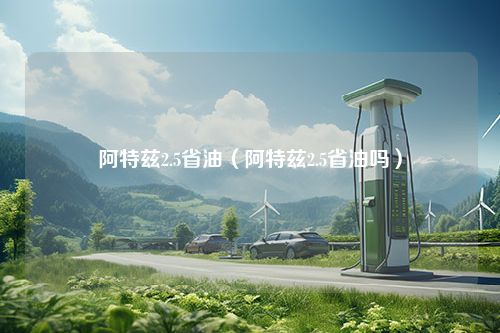 阿特兹2.5省油（阿特兹2.5省油吗）